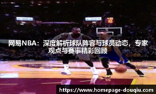 网易NBA：深度解析球队阵容与球员动态，专家观点与赛事精彩回顾