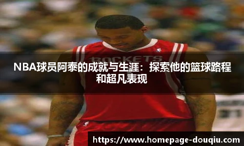 NBA球员阿泰的成就与生涯：探索他的篮球路程和超凡表现