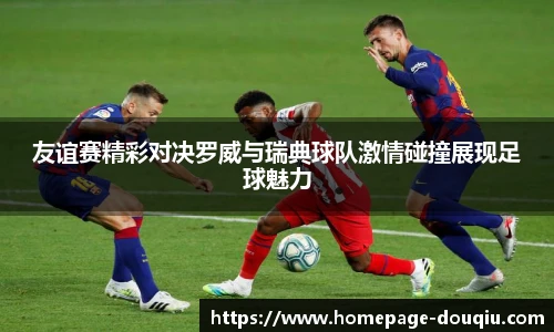 友谊赛精彩对决罗威与瑞典球队激情碰撞展现足球魅力