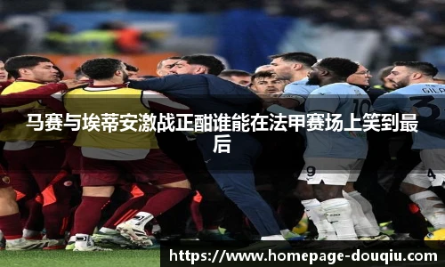 马赛与埃蒂安激战正酣谁能在法甲赛场上笑到最后