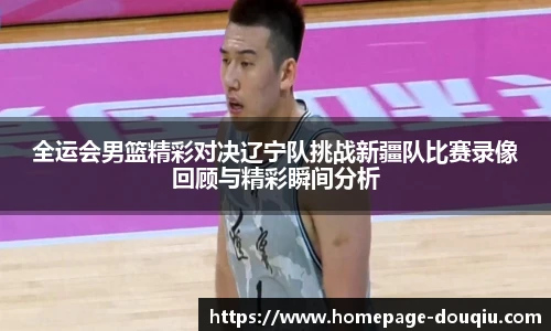 全运会男篮精彩对决辽宁队挑战新疆队比赛录像回顾与精彩瞬间分析