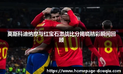 莫斯科迪纳摩与红宝石激战比分揭晓精彩瞬间回顾