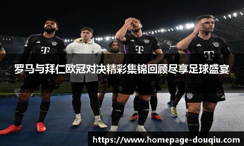 罗马与拜仁欧冠对决精彩集锦回顾尽享足球盛宴