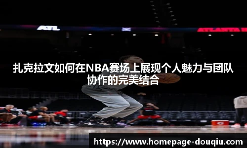 扎克拉文如何在NBA赛场上展现个人魅力与团队协作的完美结合