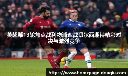 英超第13轮焦点战利物浦迎战切尔西期待精彩对决与激烈竞争