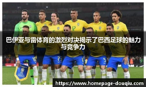 巴伊亚与雷体育的激烈对决揭示了巴西足球的魅力与竞争力