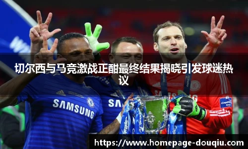 切尔西与马竞激战正酣最终结果揭晓引发球迷热议
