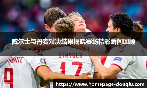 威尔士与丹麦对决结果揭晓赛场精彩瞬间回顾